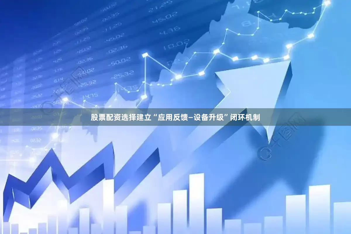 股票配资选择建立“应用反馈—设备升级”闭环机制
