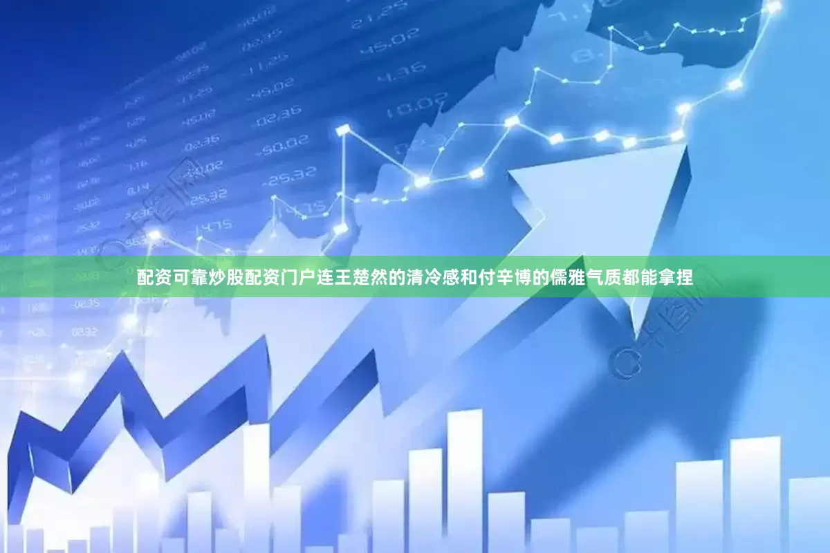 配资可靠炒股配资门户连王楚然的清冷感和付辛博的儒雅气质都能拿捏