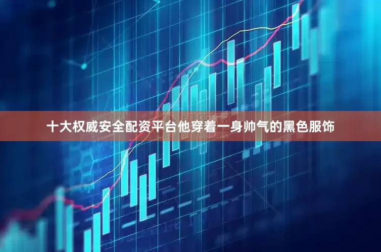 十大权威安全配资平台他穿着一身帅气的黑色服饰