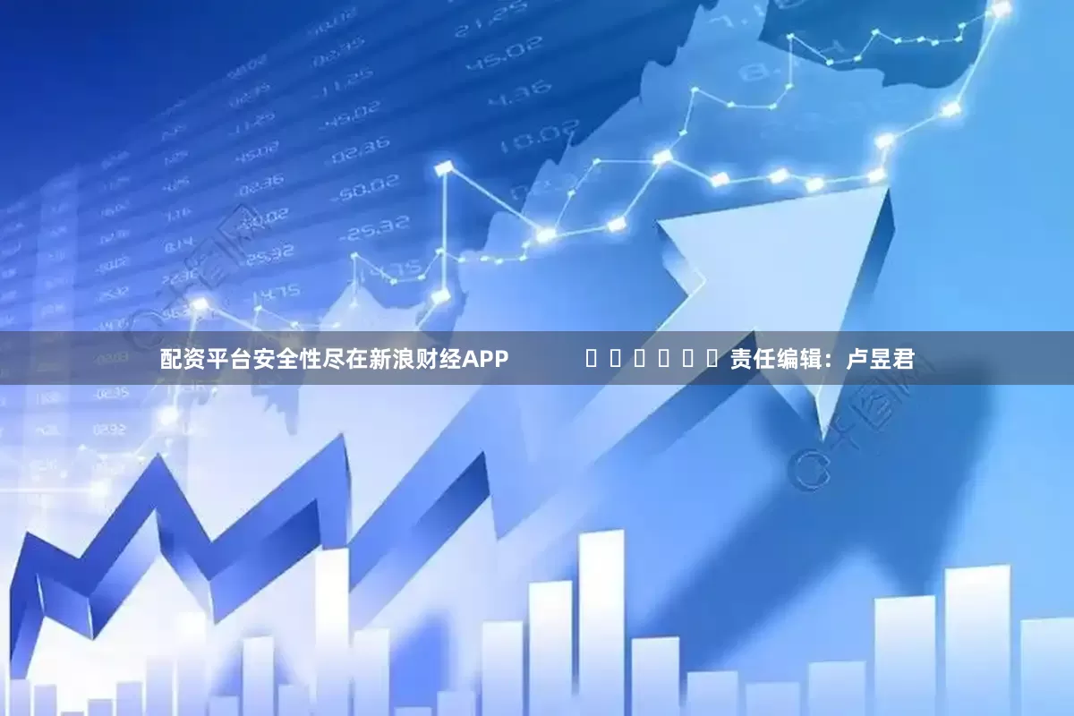 配资平台安全性尽在新浪财经APP            						责任编辑：卢昱君