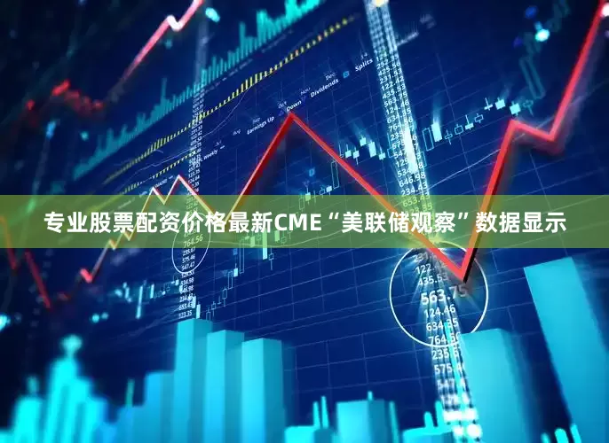 专业股票配资价格最新CME“美联储观察”数据显示