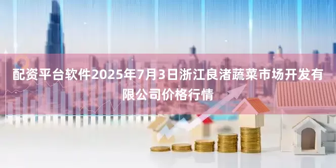 配资平台软件2025年7月3日浙江良渚蔬菜市场开发有限公司价格行情