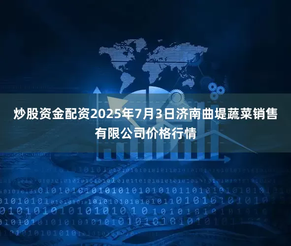炒股资金配资2025年7月3日济南曲堤蔬菜销售有限公司价格行情