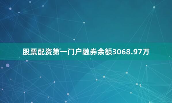 股票配资第一门户融券余额3068.97万