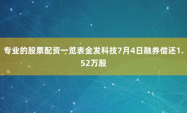 专业的股票配资一览表金发科技7月4日融券偿还1.52万股