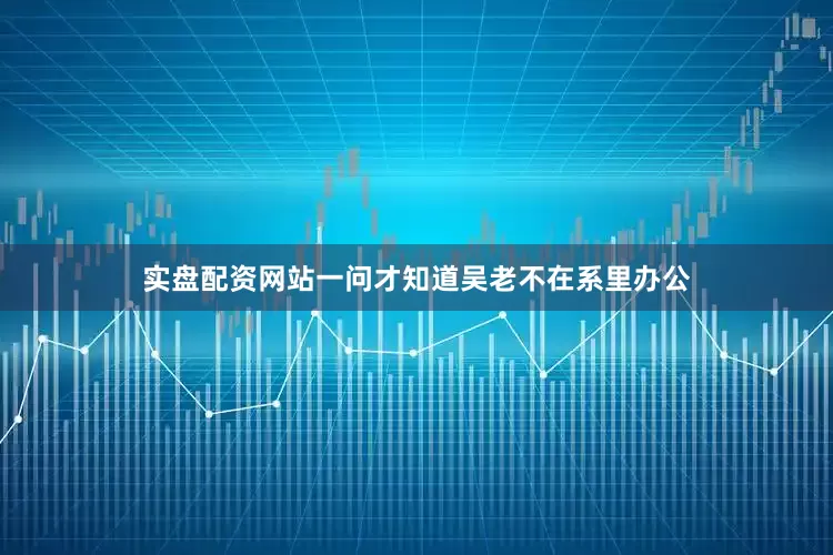 实盘配资网站一问才知道吴老不在系里办公
