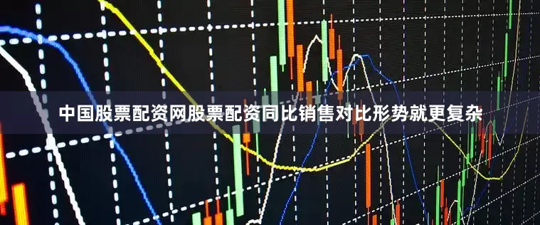 中国股票配资网股票配资同比销售对比形势就更复杂