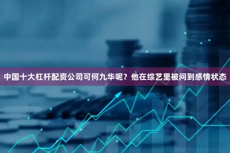 中国十大杠杆配资公司可何九华呢？他在综艺里被问到感情状态