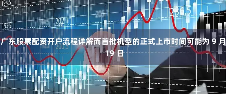 广东股票配资开户流程详解而首批机型的正式上市时间可能为 9 月 19 日