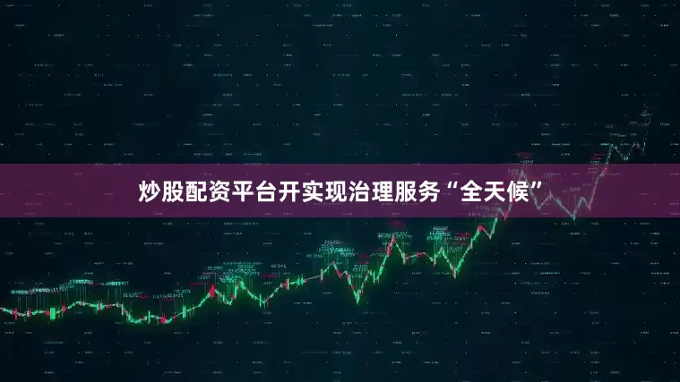 炒股配资平台开实现治理服务“全天候”