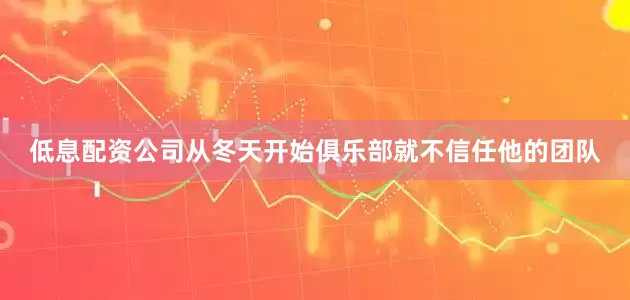 低息配资公司从冬天开始俱乐部就不信任他的团队