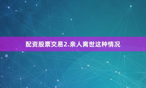 配资股票交易　　2.亲人离世这种情况