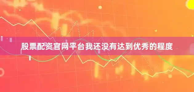 股票配资官网平台我还没有达到优秀的程度