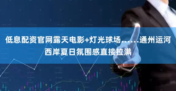 低息配资官网露天电影+灯光球场……通州运河西岸夏日氛围感直接拉满