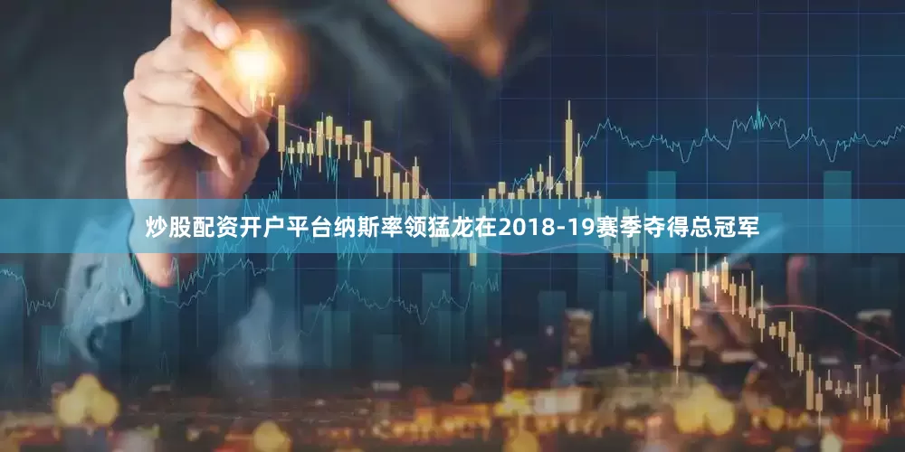 炒股配资开户平台纳斯率领猛龙在2018-19赛季夺得总冠军