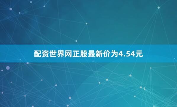 配资世界网正股最新价为4.54元