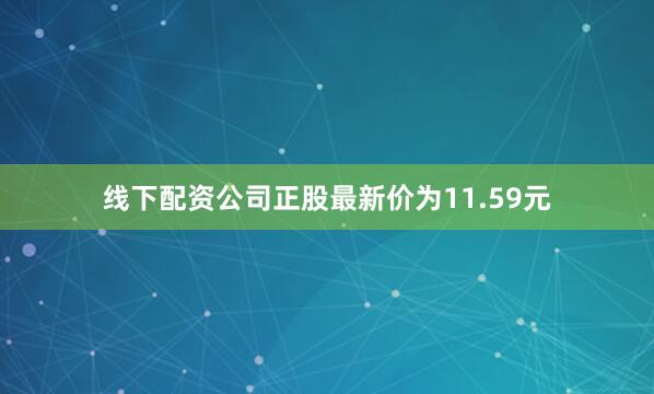 线下配资公司正股最新价为11.59元