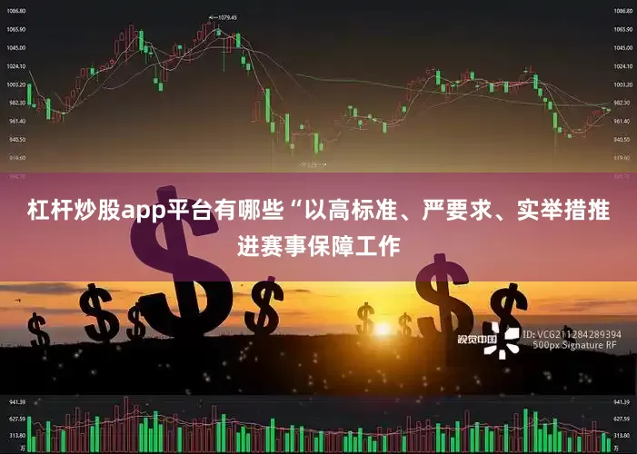 杠杆炒股app平台有哪些“以高标准、严要求、实举措推进赛事保障工作
