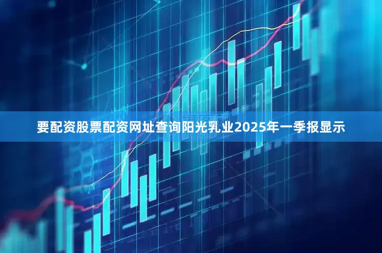 要配资股票配资网址查询阳光乳业2025年一季报显示