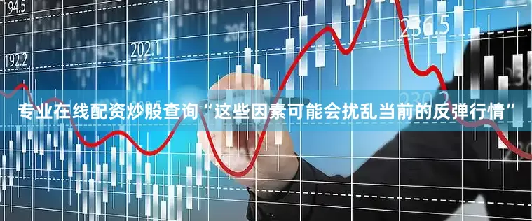 专业在线配资炒股查询“这些因素可能会扰乱当前的反弹行情”