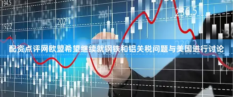 配资点评网欧盟希望继续就钢铁和铝关税问题与美国进行讨论