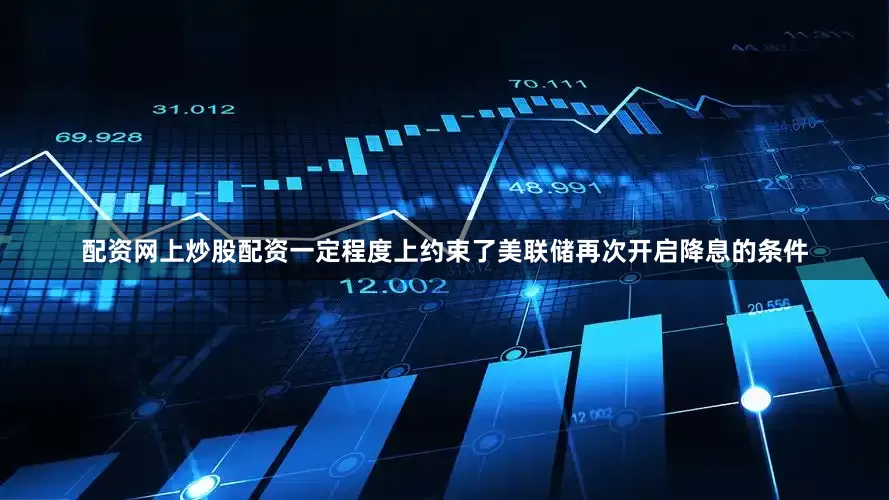 配资网上炒股配资一定程度上约束了美联储再次开启降息的条件