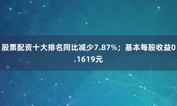 股票配资十大排名同比减少7.87%；基本每股收益0.1619元