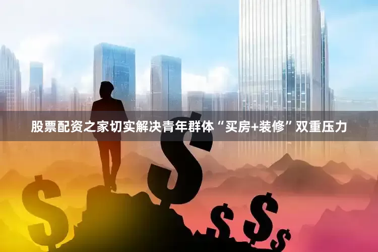 股票配资之家切实解决青年群体“买房+装修”双重压力