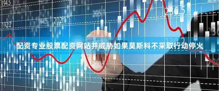 配资专业股票配资网站并威胁如果莫斯科不采取行动停火