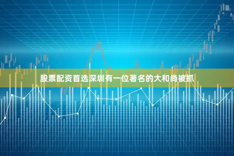 股票配资首选深圳有一位著名的大和尚被抓