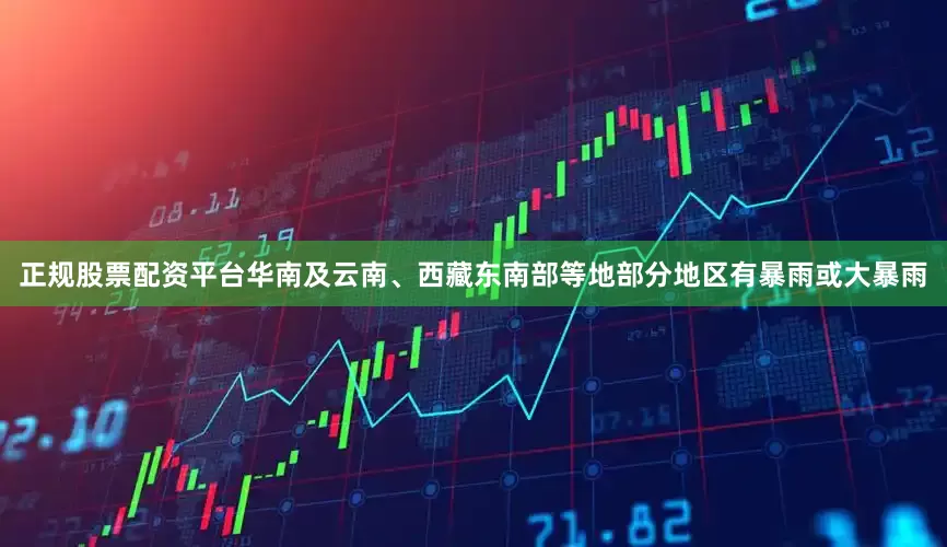 正规股票配资平台华南及云南、西藏东南部等地部分地区有暴雨或大暴雨