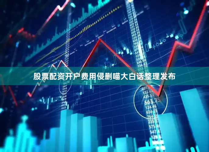 股票配资开户费用侵删喵大白话整理发布