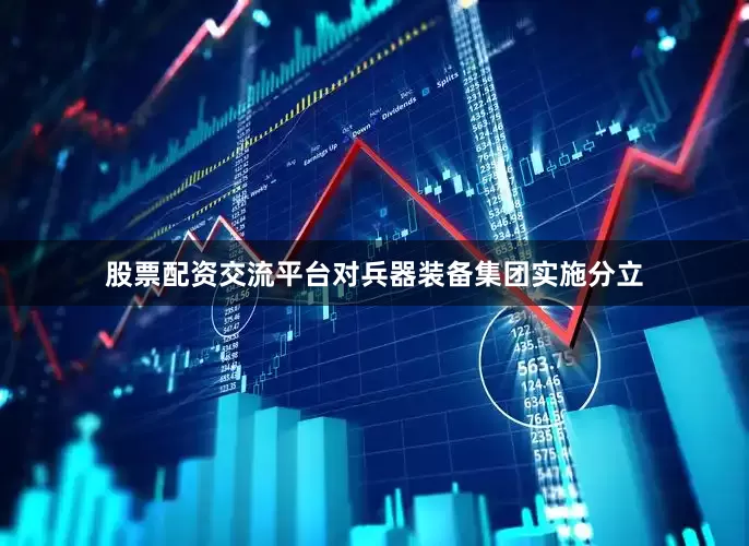 股票配资交流平台对兵器装备集团实施分立