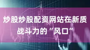 炒股炒股配资网站在新质战斗力的“风口”