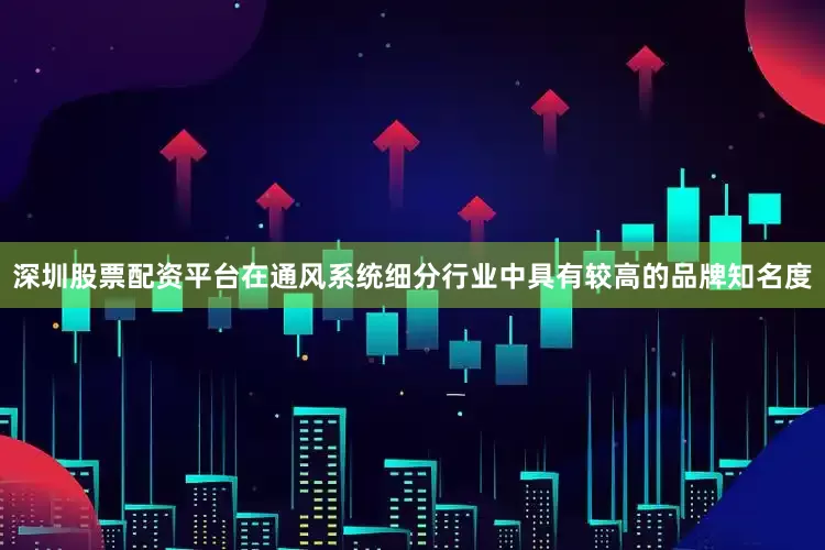 深圳股票配资平台在通风系统细分行业中具有较高的品牌知名度