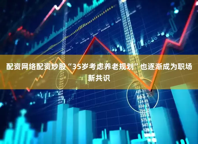 配资网络配资炒股“35岁考虑养老规划”也逐渐成为职场新共识