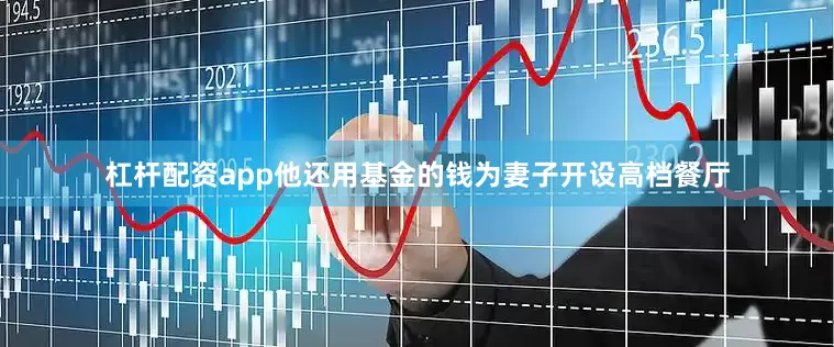杠杆配资app他还用基金的钱为妻子开设高档餐厅