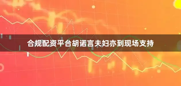 合规配资平台胡诺言夫妇亦到现场支持
