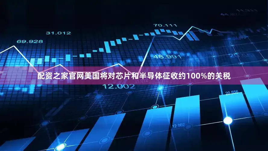 配资之家官网美国将对芯片和半导体征收约100%的关税