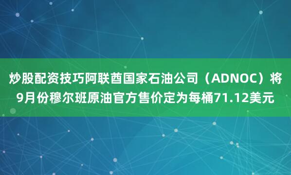 炒股配资技巧阿联酋国家石油公司（ADNOC）将9月份穆尔班原油官方售价定为每桶71.12美元