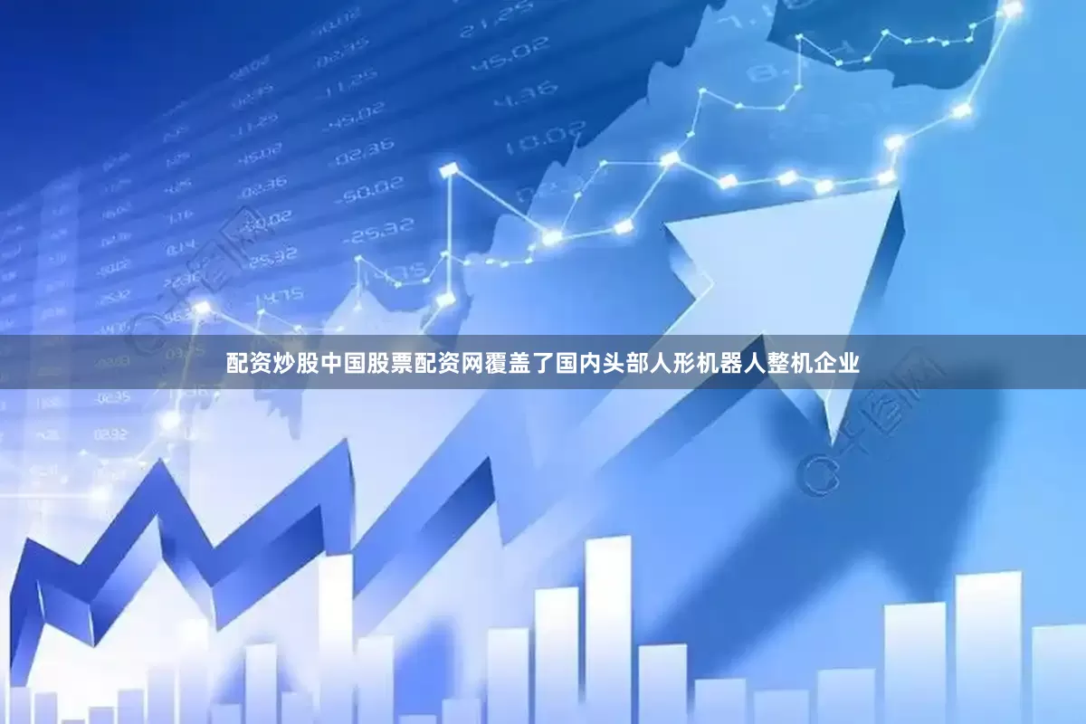 配资炒股中国股票配资网覆盖了国内头部人形机器人整机企业