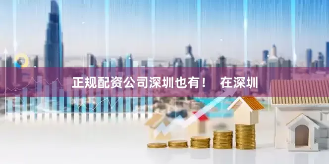 正规配资公司深圳也有！  在深圳