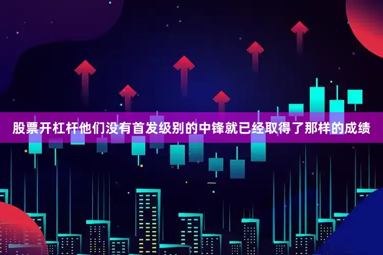 股票开杠杆他们没有首发级别的中锋就已经取得了那样的成绩