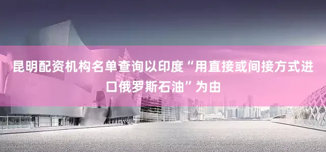 昆明配资机构名单查询以印度“用直接或间接方式进口俄罗斯石油”为由