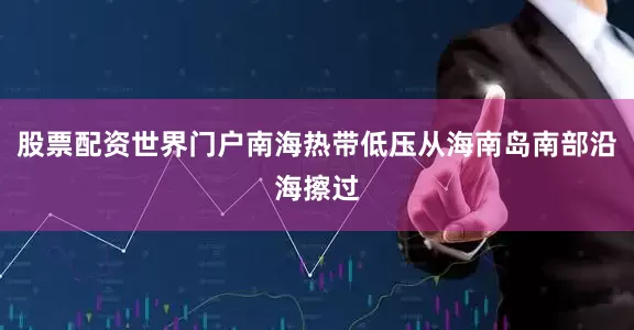 股票配资世界门户南海热带低压从海南岛南部沿海擦过