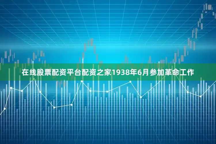 在线股票配资平台配资之家1938年6月参加革命工作