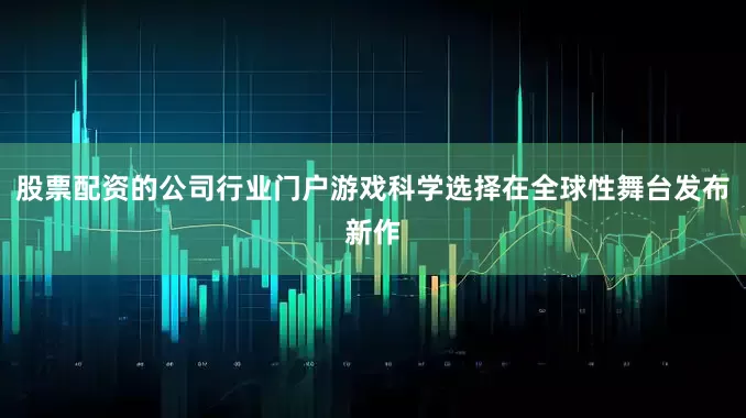 股票配资的公司行业门户游戏科学选择在全球性舞台发布新作