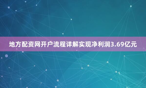 地方配资网开户流程详解实现净利润3.69亿元