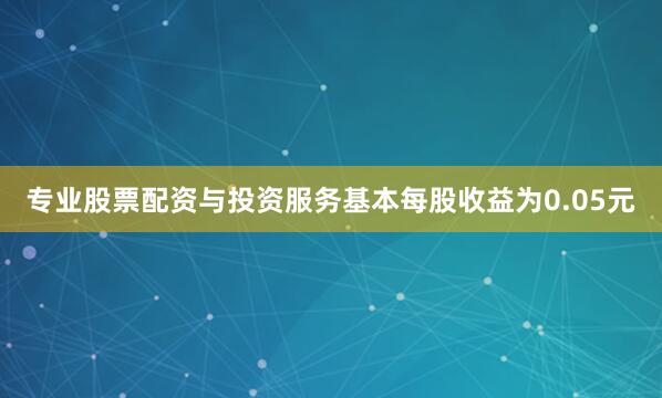 专业股票配资与投资服务基本每股收益为0.05元
